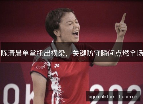 陈清晨单掌托出横梁，关键防守瞬间点燃全场
